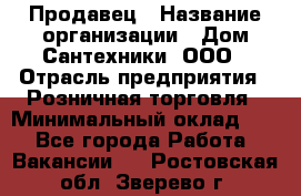 Продавец › Название организации ­ Дом Сантехники, ООО › Отрасль предприятия ­ Розничная торговля › Минимальный оклад ­ 1 - Все города Работа » Вакансии   . Ростовская обл.,Зверево г.